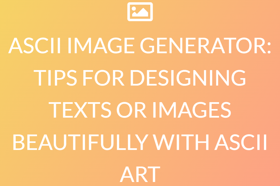 ASCII IMAGE GENERATOR: TIPS FOR DESIGNING TEXTS OR IMAGES BEAUTIFULLY WITH ASCII ART